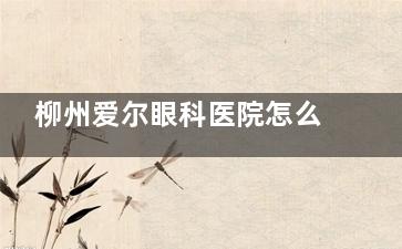 柳州爱尔眼科医院怎么样？奉上医院地址|诊疗特色|医师队伍|患者口碑等信息多角度了解